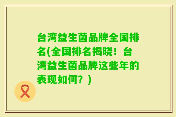 台湾益生菌品牌全国排名(全国排名揭晓!台湾益生菌品牌这些年的表现如何?) 台湾益生菌品牌全国排名(全国排名揭晓!台湾益生菌品牌这些年的表现如何?)
