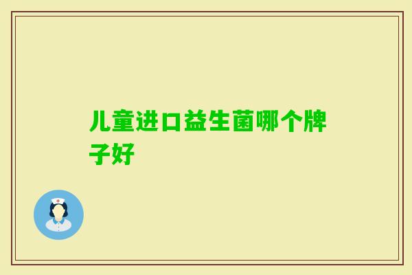 儿童进口益生菌哪个牌子好 儿童进口益生菌哪个牌子好
