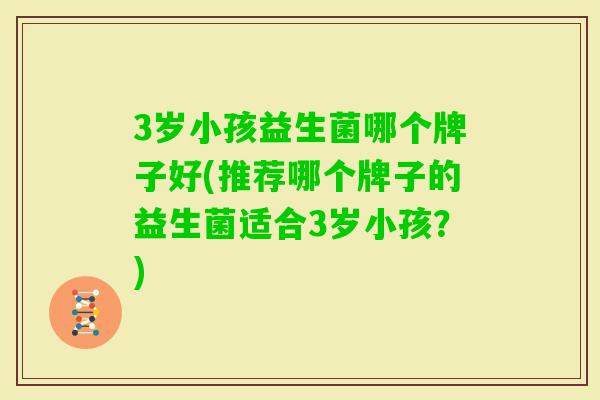 3岁小孩益生菌哪个牌子好(推荐哪个牌子的益生菌适合3岁小孩?) 3岁小孩益生菌哪个牌子好(推荐哪个牌子的益生菌适合3岁小孩?)
