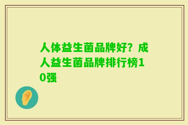 人体益生菌品牌好?成人益生菌品牌排行榜10强 人体益生菌品牌好?成人益生菌品牌排行榜10强
