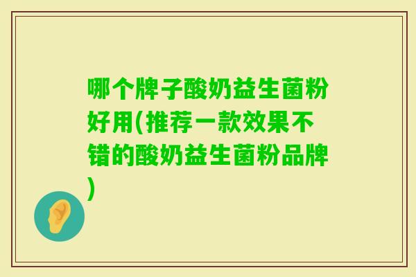 哪个牌子酸奶益生菌粉好用(推荐一款效果不错的酸奶益生菌粉品牌) 哪个牌子酸奶益生菌粉好用(推荐一款效果不错的酸奶益生菌粉品牌)