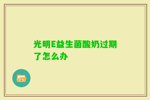 光明E益生菌酸奶过期了怎么办 光明E益生菌酸奶过期了怎么办