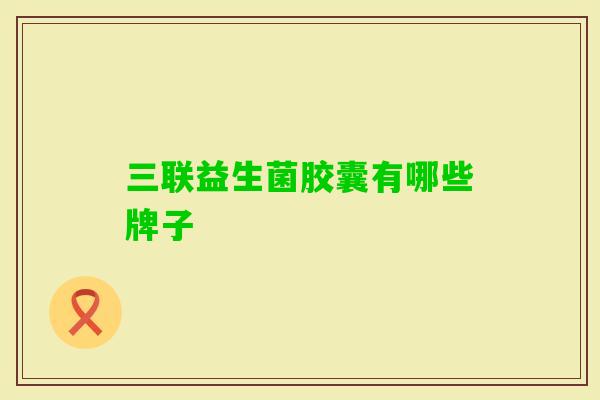 三联益生菌胶囊有哪些牌子 三联益生菌胶囊有哪些牌子