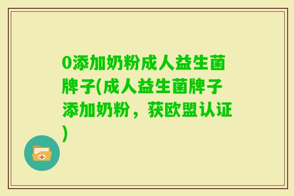 0添加奶粉成人益生菌牌子(成人益生菌牌子添加奶粉,获欧盟认证) 0添加奶粉成人益生菌牌子(成人益生菌牌子添加奶粉,获欧盟认证)