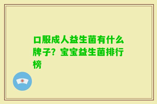 口服成人益生菌有什么牌子？宝宝益生菌排行榜