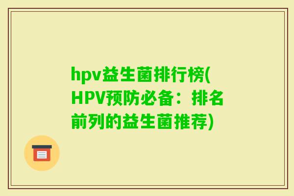 hpv益生菌排行榜(HPV必备:排名前列的益生菌推荐) hpv益生菌排行榜(HPV必备:排名前列的益生菌推荐)