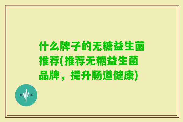 什么牌子的无糖益生菌推荐(推荐无糖益生菌品牌，提升肠道健康)