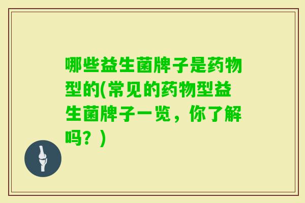 哪些益生菌牌子是型的(常见的型益生菌牌子一览,你了解吗?) 哪些益生菌牌子是型的(常见的型益生菌牌子一览,你了解吗?)