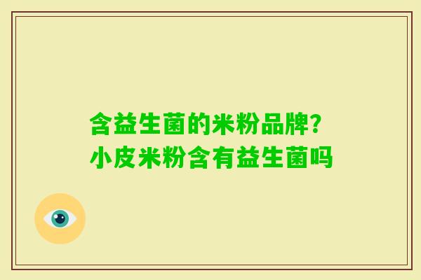 含益生菌的米粉品牌？小皮米粉含有益生菌吗