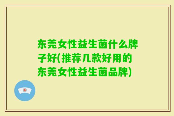 东莞女性益生菌什么牌子好(推荐几款好用的东莞女性益生菌品牌) 东莞女性益生菌什么牌子好(推荐几款好用的东莞女性益生菌品牌)
