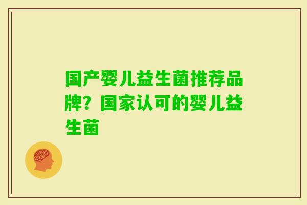 国产婴儿益生菌推荐品牌?国家认可的婴儿益生菌 国产婴儿益生菌推荐品牌?国家认可的婴儿益生菌