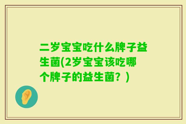 二岁宝宝吃什么牌子益生菌(2岁宝宝该吃哪个牌子的益生菌?) 二岁宝宝吃什么牌子益生菌(2岁宝宝该吃哪个牌子的益生菌?)