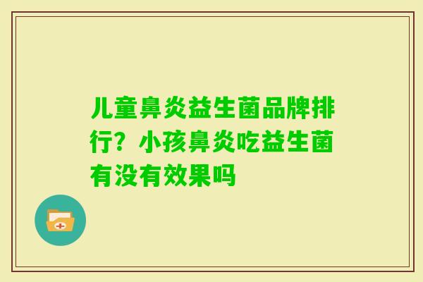 儿童益生菌品牌排行?小孩吃益生菌有没有效果吗 儿童益生菌品牌排行?小孩吃益生菌有没有效果吗