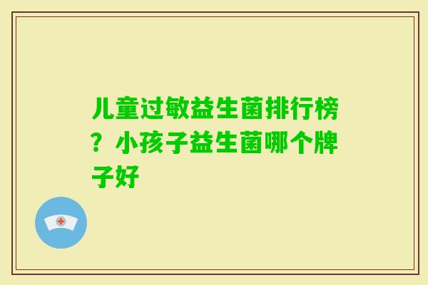 儿童益生菌排行榜？小孩子益生菌哪个牌子好