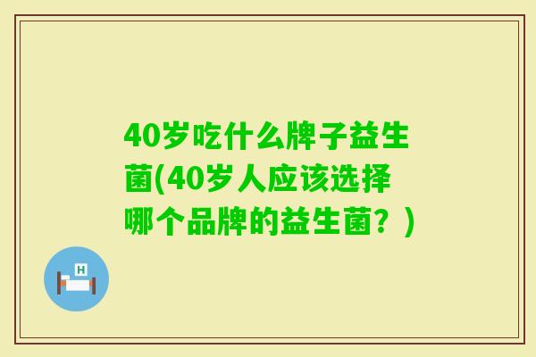 40岁吃什么牌子益生菌(40岁人应该选择哪个品牌的益生菌?) 40岁吃什么牌子益生菌(40岁人应该选择哪个品牌的益生菌?)