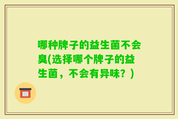 哪种牌子的益生菌不会臭(选择哪个牌子的益生菌,不会有异味?) 哪种牌子的益生菌不会臭(选择哪个牌子的益生菌,不会有异味?)