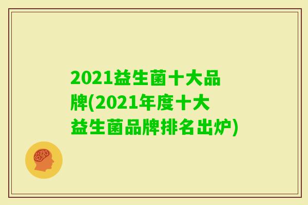 2021益生菌十大品牌(2021年度十大益生菌品牌排名出炉) 2021益生菌十大品牌(2021年度十大益生菌品牌排名出炉)