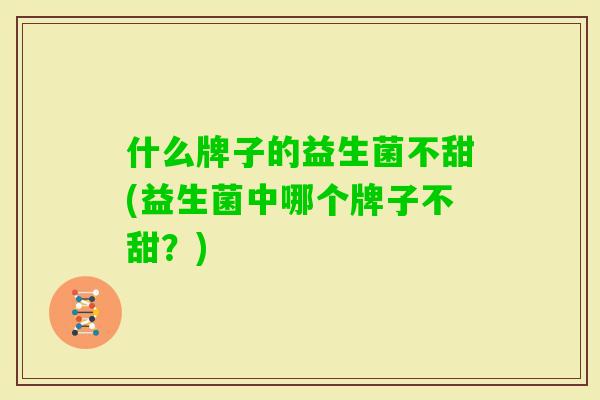 什么牌子的益生菌不甜(益生菌中哪个牌子不甜?) 什么牌子的益生菌不甜(益生菌中哪个牌子不甜?)