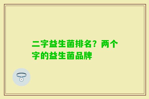 二字益生菌排名?两个字的益生菌品牌 二字益生菌排名?两个字的益生菌品牌