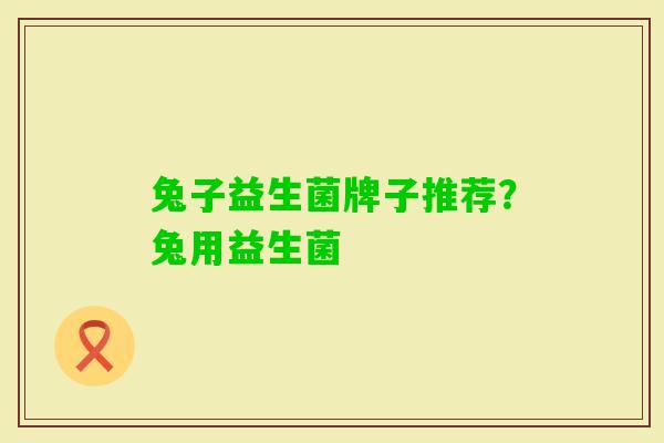 兔子益生菌牌子推荐?兔用益生菌 兔子益生菌牌子推荐?兔用益生菌