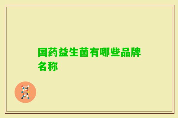 国药益生菌有哪些品牌名称 国药益生菌有哪些品牌名称