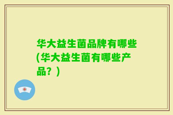 华大益生菌品牌有哪些(华大益生菌有哪些产品？)