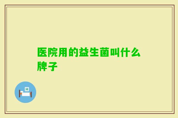 医院用的益生菌叫什么牌子 医院用的益生菌叫什么牌子