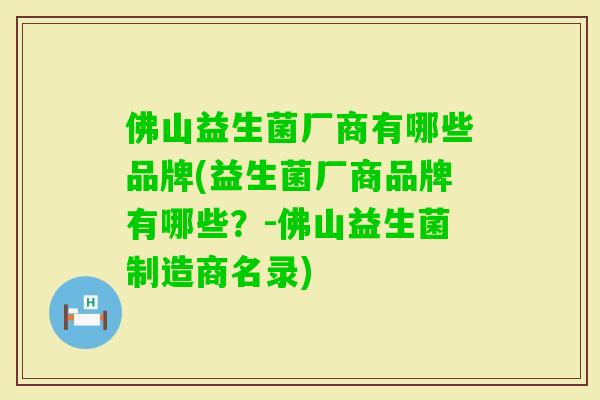 佛山益生菌厂商有哪些品牌(益生菌厂商品牌有哪些?-佛山益生菌制造商名录) 佛山益生菌厂商有哪些品牌(益生菌厂商品牌有哪些?-佛山益生菌制造商名录)