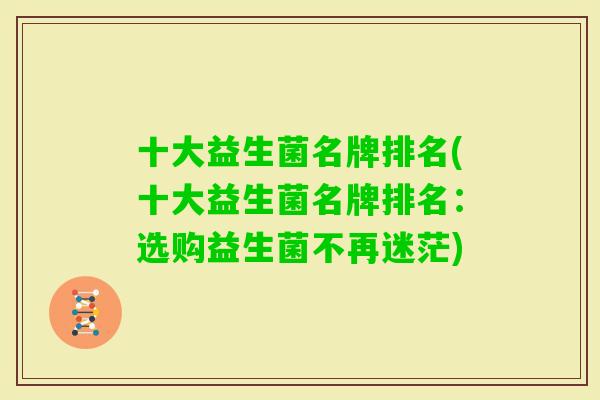 十大益生菌名牌排名(十大益生菌名牌排名：选购益生菌不再迷茫)