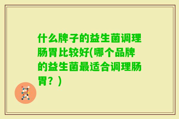 什么牌子的益生菌调理肠胃比较好(哪个品牌的益生菌适合调理肠胃?) 什么牌子的益生菌调理肠胃比较好(哪个品牌的益生菌适合调理肠胃?)