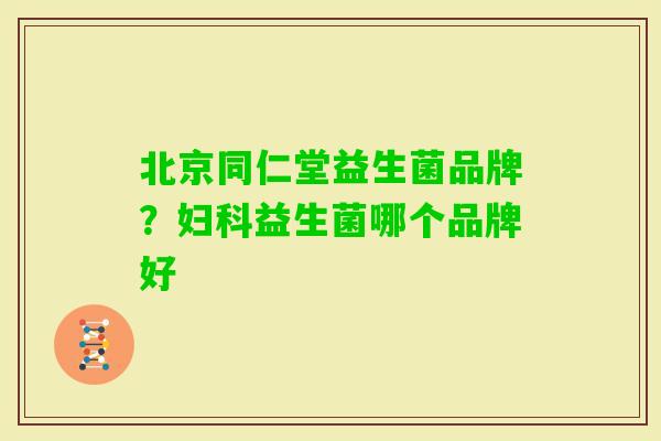 北京同仁堂益生菌品牌？益生菌哪个品牌好