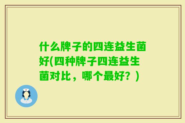 什么牌子的四连益生菌好(四种牌子四连益生菌对比,哪个好?) 什么牌子的四连益生菌好(四种牌子四连益生菌对比,哪个好?)