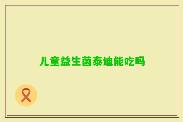 儿童益生菌泰迪能吃吗 儿童益生菌泰迪能吃吗
