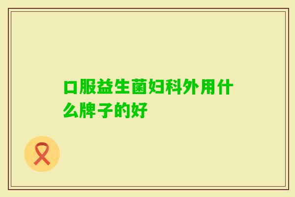 口服益生菌外用什么牌子的好 口服益生菌外用什么牌子的好