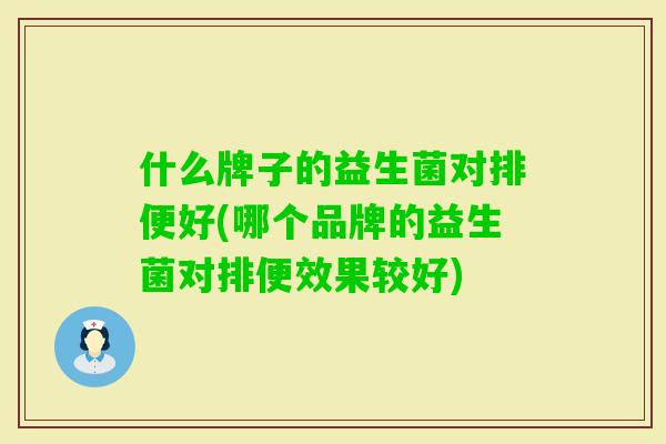 什么牌子的益生菌对排便好(哪个品牌的益生菌对排便效果较好)