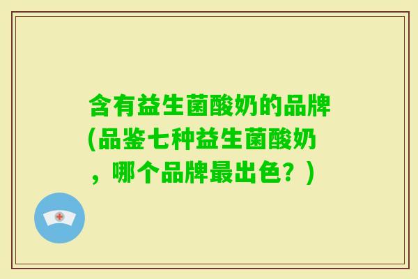 含有益生菌酸奶的品牌(品鉴七种益生菌酸奶,哪个品牌出色?) 含有益生菌酸奶的品牌(品鉴七种益生菌酸奶,哪个品牌出色?)