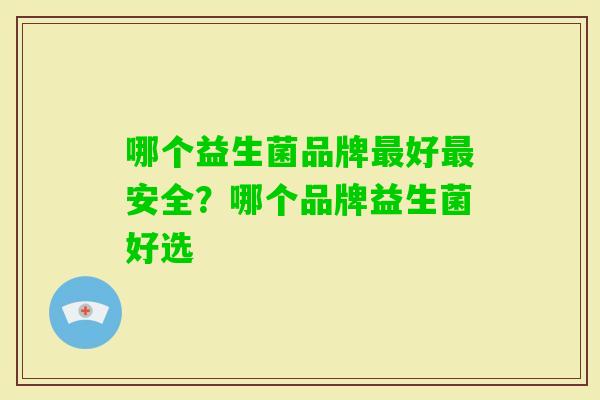 哪个益生菌品牌好安全?哪个品牌益生菌好选 哪个益生菌品牌好安全?哪个品牌益生菌好选