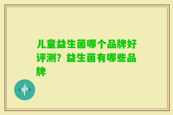 儿童益生菌哪个品牌好评测?益生菌有哪些品牌 儿童益生菌哪个品牌好评测?益生菌有哪些品牌