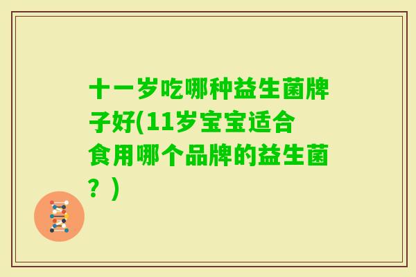 十一岁吃哪种益生菌牌子好(11岁宝宝适合食用哪个品牌的益生菌?) 十一岁吃哪种益生菌牌子好(11岁宝宝适合食用哪个品牌的益生菌?)
