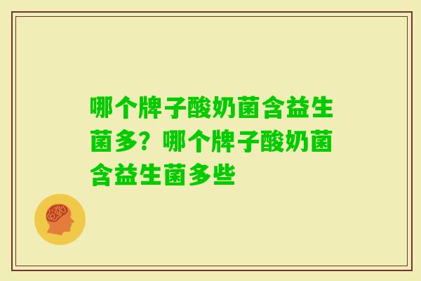 哪个牌子酸奶菌含益生菌多?哪个牌子酸奶菌含益生菌多些 哪个牌子酸奶菌含益生菌多?哪个牌子酸奶菌含益生菌多些