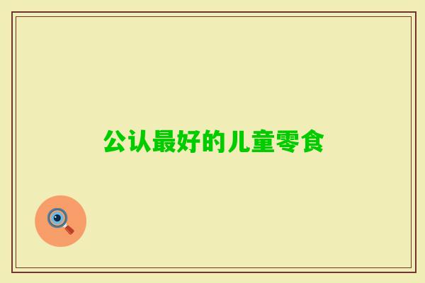 公认好的儿童零食 公认好的儿童零食