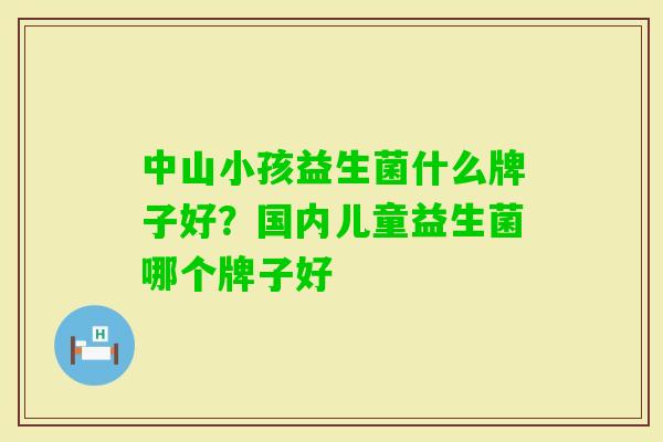 中山小孩益生菌什么牌子好？国内儿童益生菌哪个牌子好