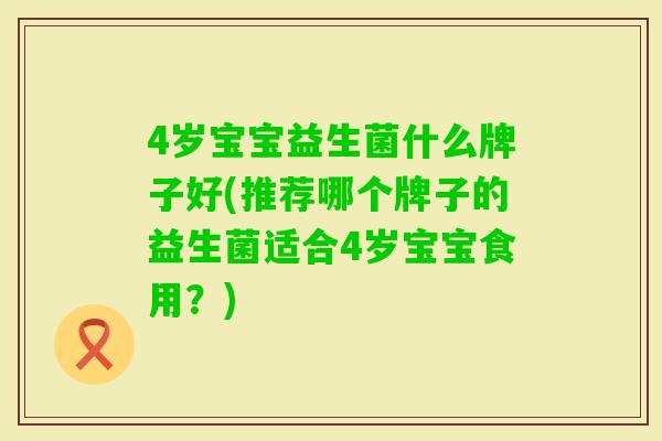 4岁宝宝益生菌什么牌子好(推荐哪个牌子的益生菌适合4岁宝宝食用?) 4岁宝宝益生菌什么牌子好(推荐哪个牌子的益生菌适合4岁宝宝食用?)