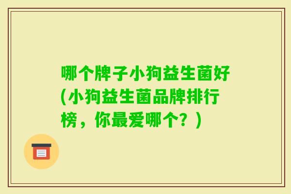 哪个牌子小狗益生菌好(小狗益生菌品牌排行榜,你爱哪个?) 哪个牌子小狗益生菌好(小狗益生菌品牌排行榜,你爱哪个?)