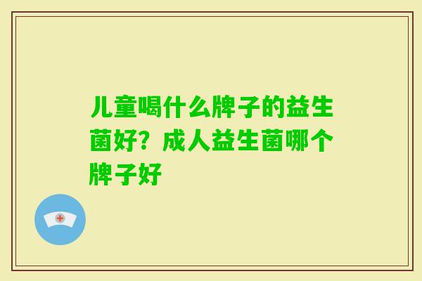 儿童喝什么牌子的益生菌好?成人益生菌哪个牌子好 儿童喝什么牌子的益生菌好?成人益生菌哪个牌子好