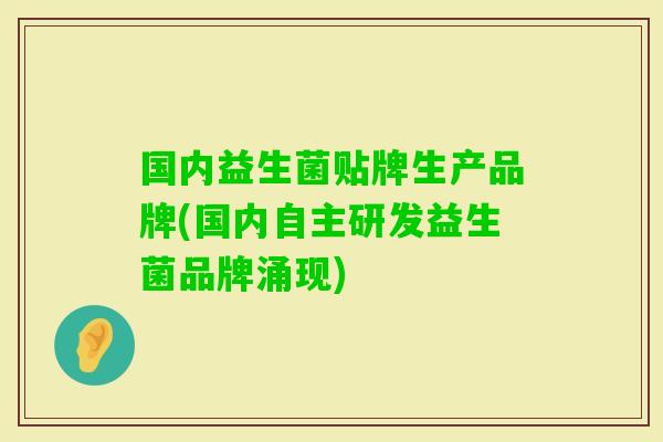 国内益生菌贴牌生产品牌(国内自主研发益生菌品牌涌现)