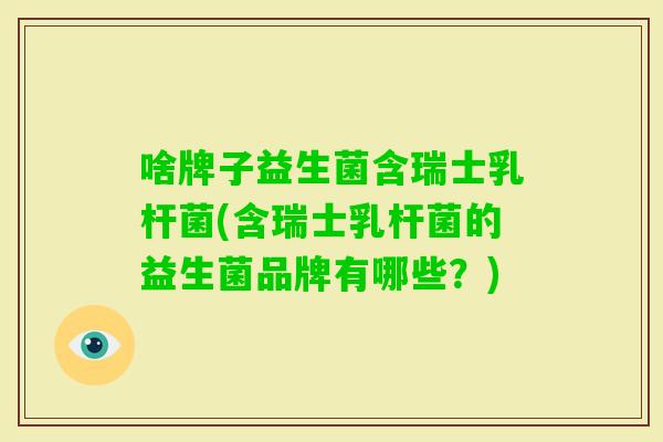 啥牌子益生菌含瑞士乳杆菌(含瑞士乳杆菌的益生菌品牌有哪些?) 啥牌子益生菌含瑞士乳杆菌(含瑞士乳杆菌的益生菌品牌有哪些?)