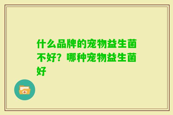 什么品牌的宠物益生菌不好?哪种宠物益生菌好 什么品牌的宠物益生菌不好?哪种宠物益生菌好