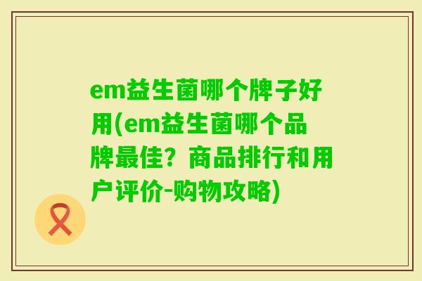 em益生菌哪个牌子好用(em益生菌哪个品牌佳?商品排行和用户评价-购物攻略) em益生菌哪个牌子好用(em益生菌哪个品牌佳?商品排行和用户评价-购物攻略)