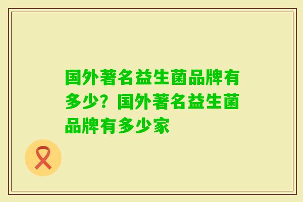 国外著名益生菌品牌有多少？国外著名益生菌品牌有多少家